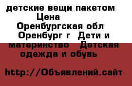 детские вещи пакетом  › Цена ­ 1 000 - Оренбургская обл., Оренбург г. Дети и материнство » Детская одежда и обувь   